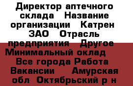 Директор аптечного склада › Название организации ­ Катрен, ЗАО › Отрасль предприятия ­ Другое › Минимальный оклад ­ 1 - Все города Работа » Вакансии   . Амурская обл.,Октябрьский р-н